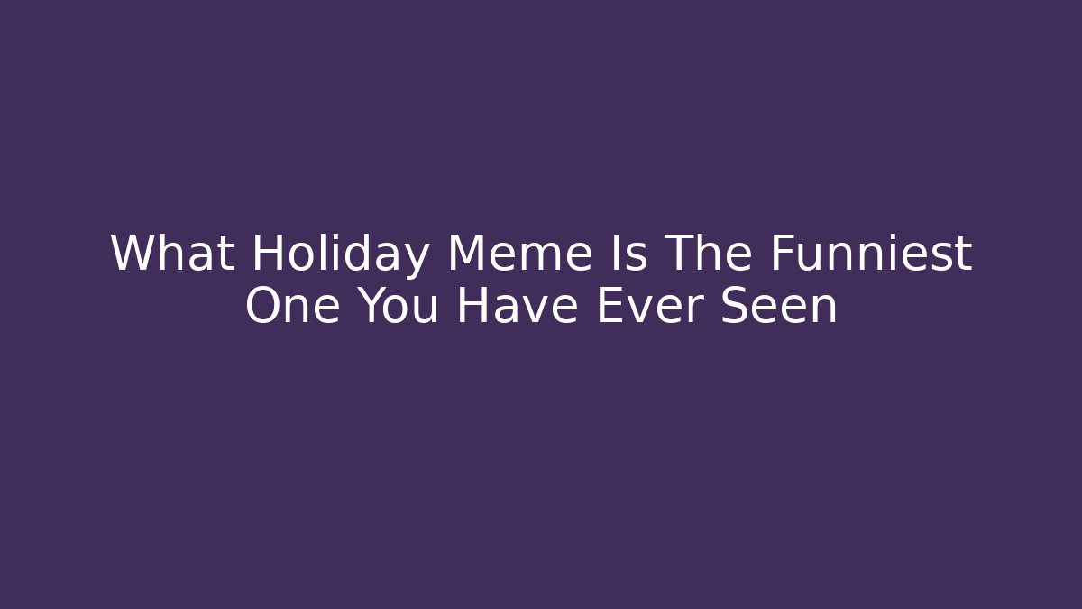 What Holiday Meme Is The Funniest One You Have Ever Seen