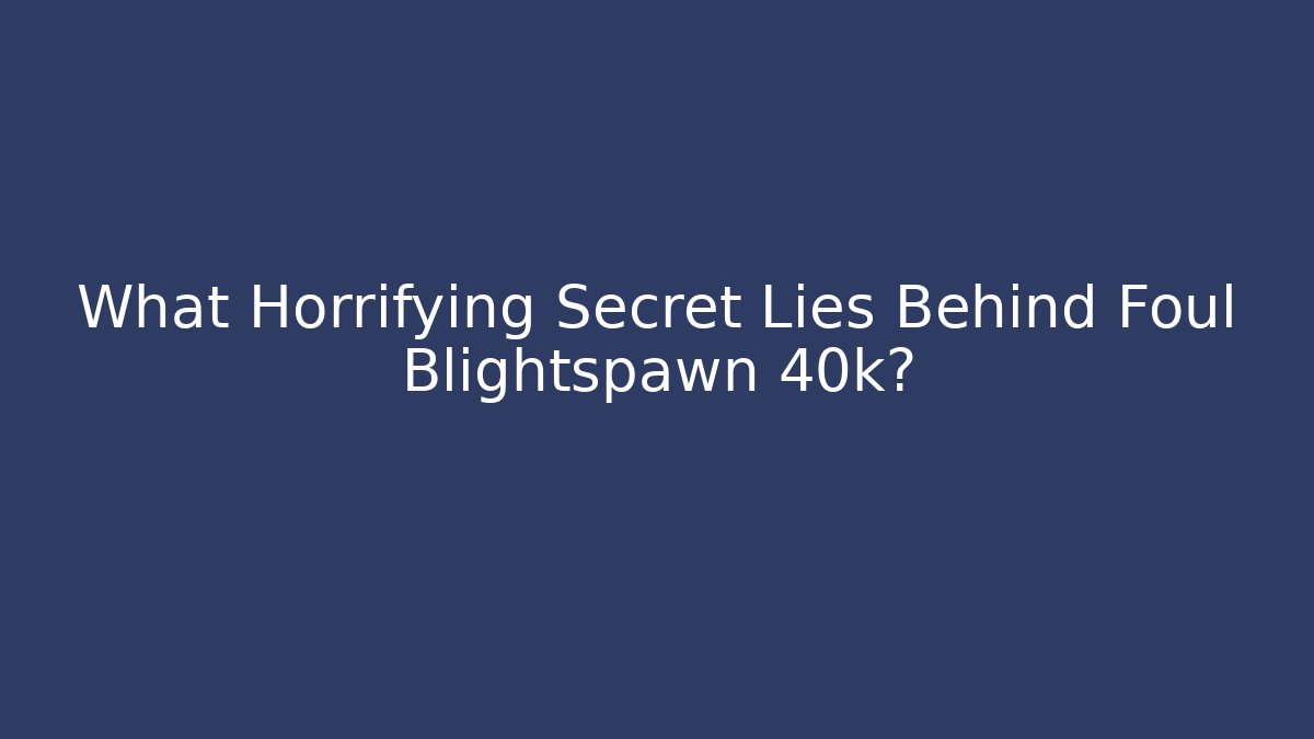 What Horrifying Secret Lies Behind Foul Blightspawn 40k?