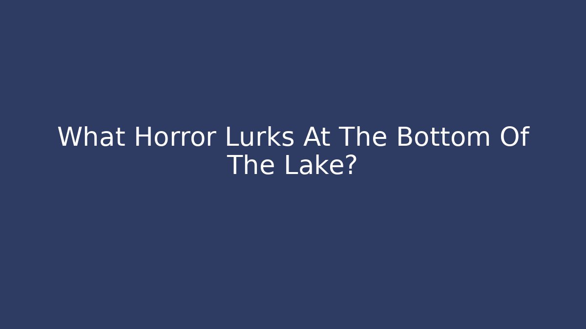 What Horror Lurks At The Bottom Of The Lake?