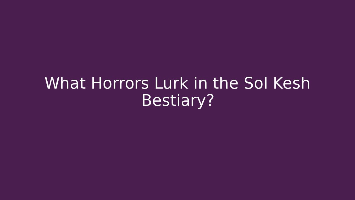 What Horrors Lurk in the Sol Kesh Bestiary?