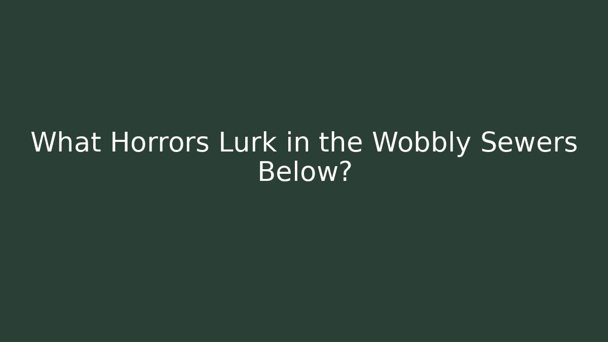 What Horrors Lurk in the Wobbly Sewers Below?