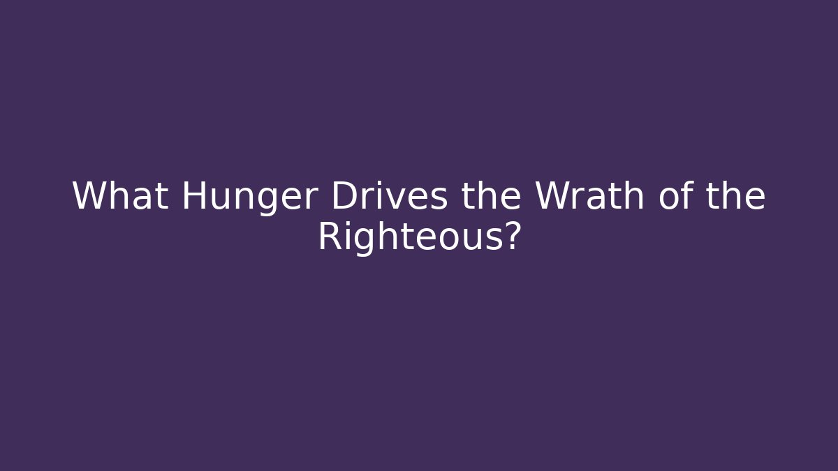 What Hunger Drives the Wrath of the Righteous?