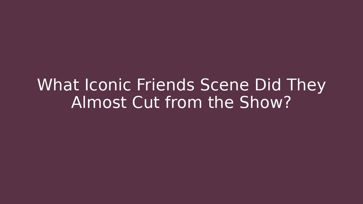 What Iconic Friends Scene Did They Almost Cut from the Show?