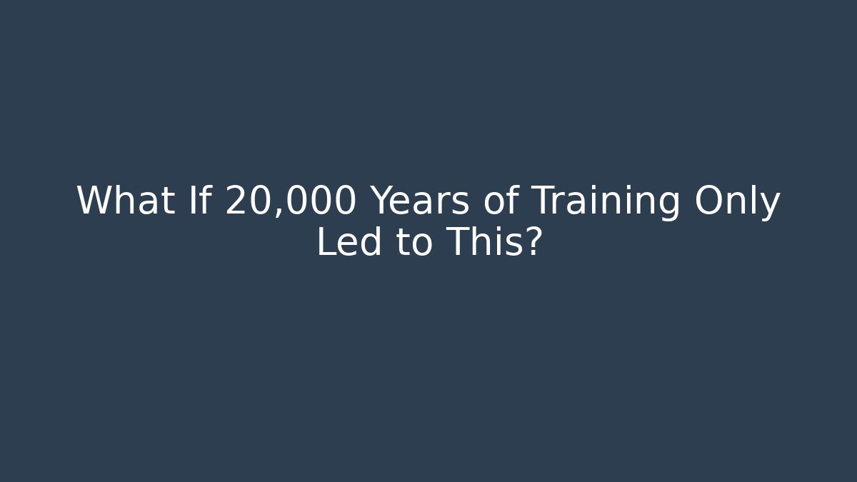 What If 20,000 Years of Training Only Led to This?
