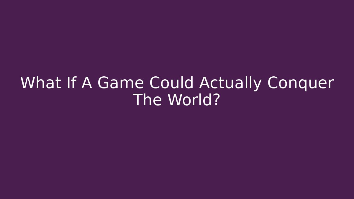 What If A Game Could Actually Conquer The World?