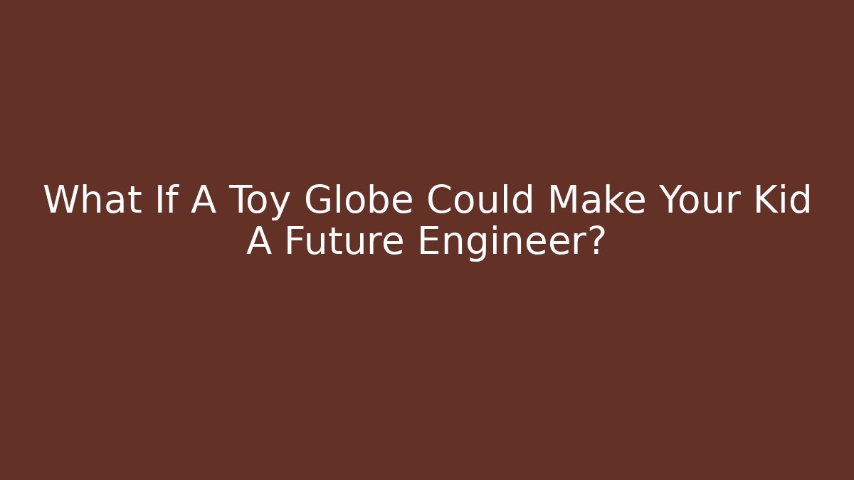 What If A Toy Globe Could Make Your Kid A Future Engineer?
