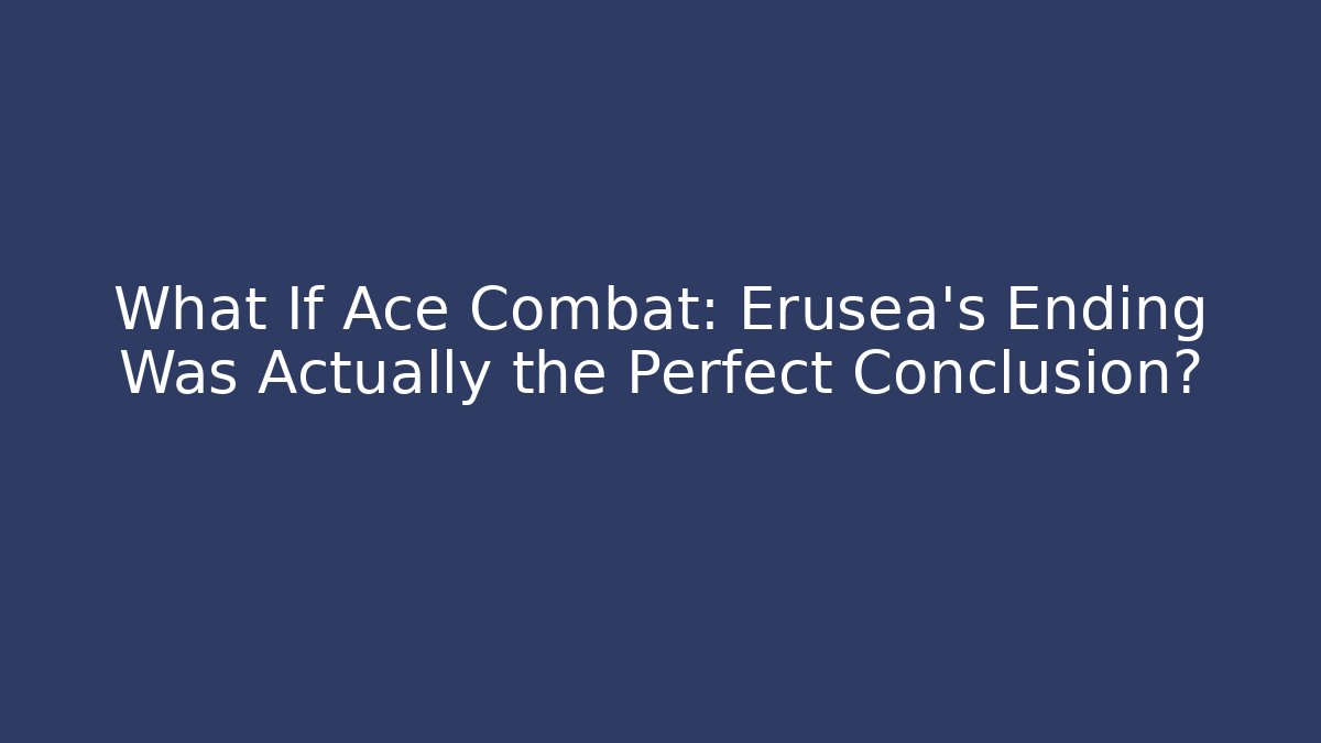 What If Ace Combat: Erusea's Ending Was Actually the Perfect Conclusion?