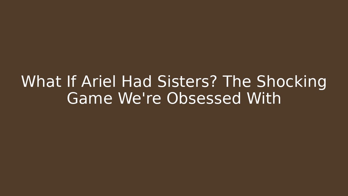 What If Ariel Had Sisters? The Shocking Game We're Obsessed With