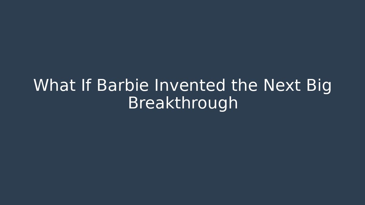 What If Barbie Invented the Next Big Breakthrough