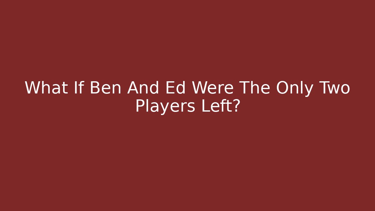 What If Ben And Ed Were The Only Two Players Left?