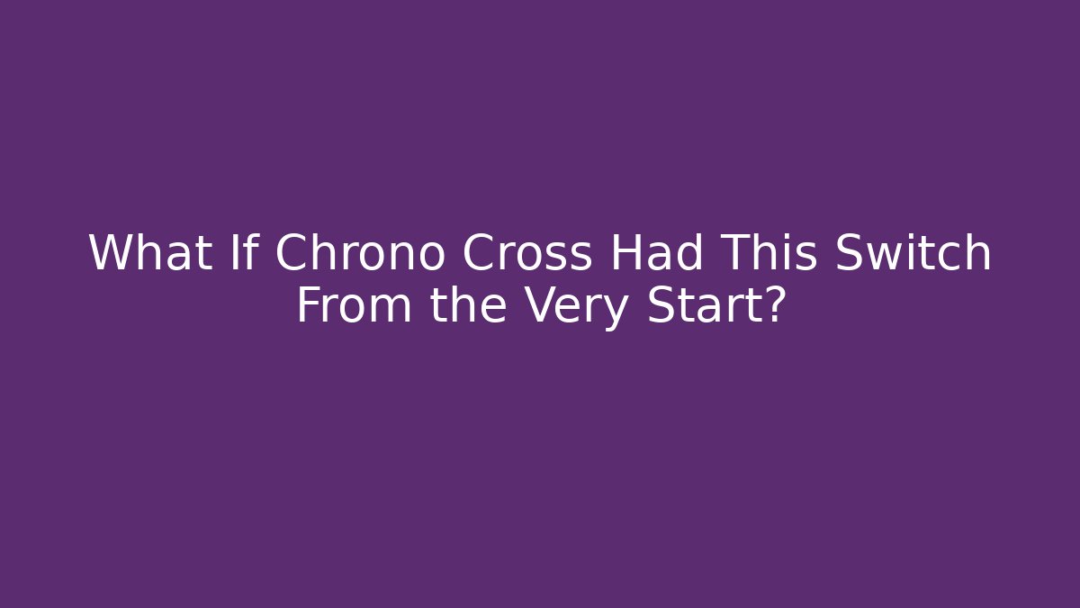What If Chrono Cross Had This Switch From the Very Start?