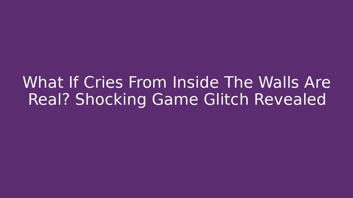 What If Cries From Inside The Walls Are Real? Shocking Game Glitch Revealed