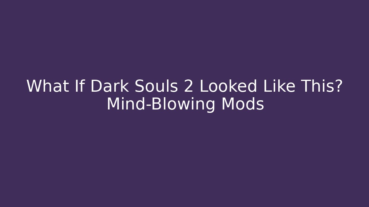 What If Dark Souls 2 Looked Like This? Mind-Blowing Mods