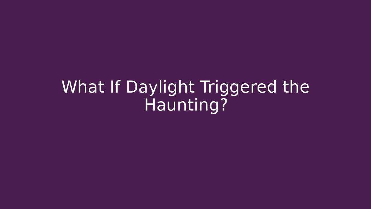 What If Daylight Triggered the Haunting?