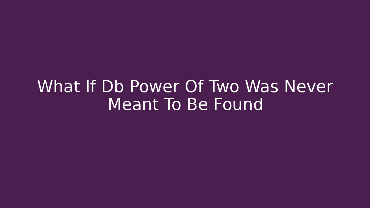 What If Db Power Of Two Was Never Meant To Be Found