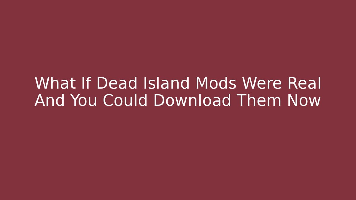 What If Dead Island Mods Were Real And You Could Download Them Now