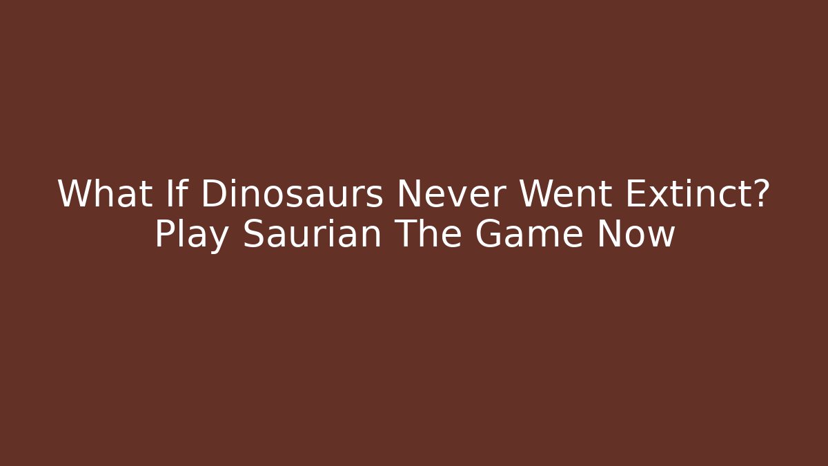 What If Dinosaurs Never Went Extinct? Play Saurian The Game Now
