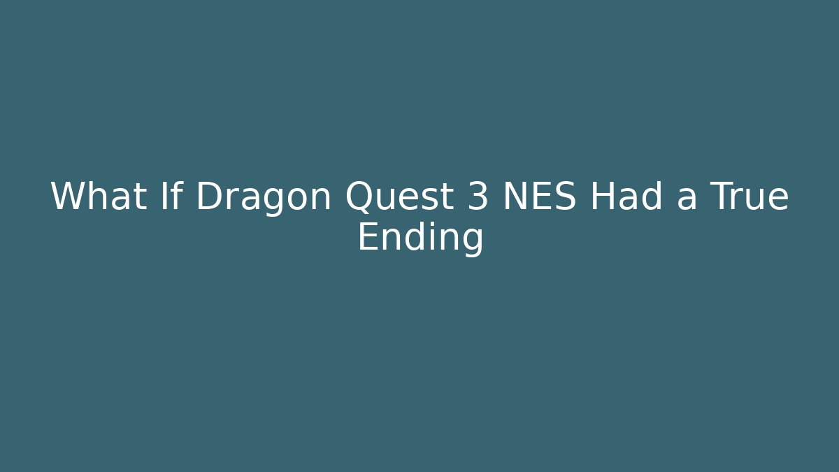 What If Dragon Quest 3 NES Had a True Ending