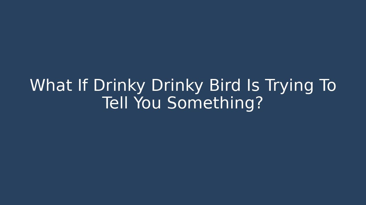 What If Drinky Drinky Bird Is Trying To Tell You Something?