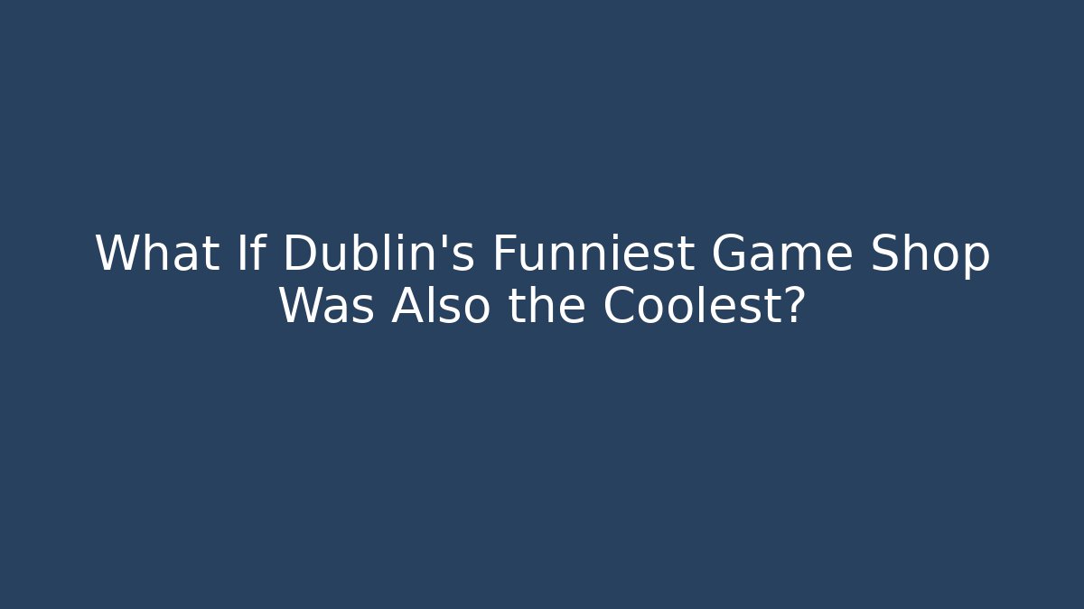 What If Dublin's Funniest Game Shop Was Also the Coolest?