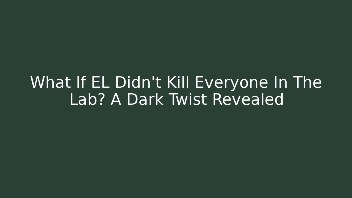 What If EL Didn't Kill Everyone In The Lab? A Dark Twist Revealed