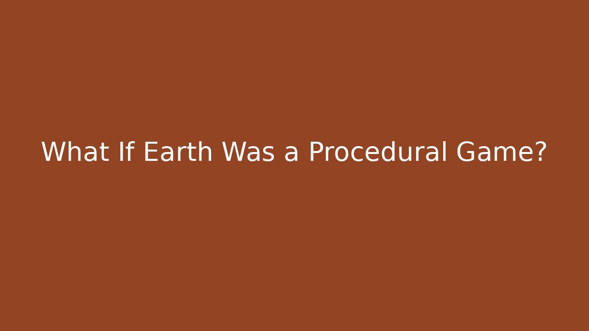 What If Earth Was a Procedural Game?