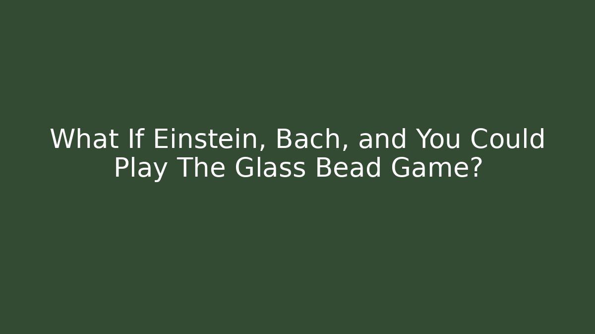 What If Einstein, Bach, and You Could Play The Glass Bead Game?