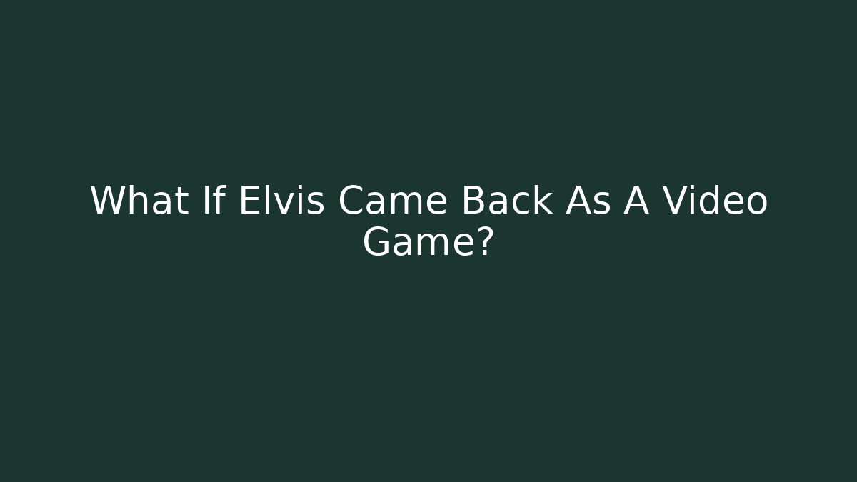 What If Elvis Came Back As A Video Game?