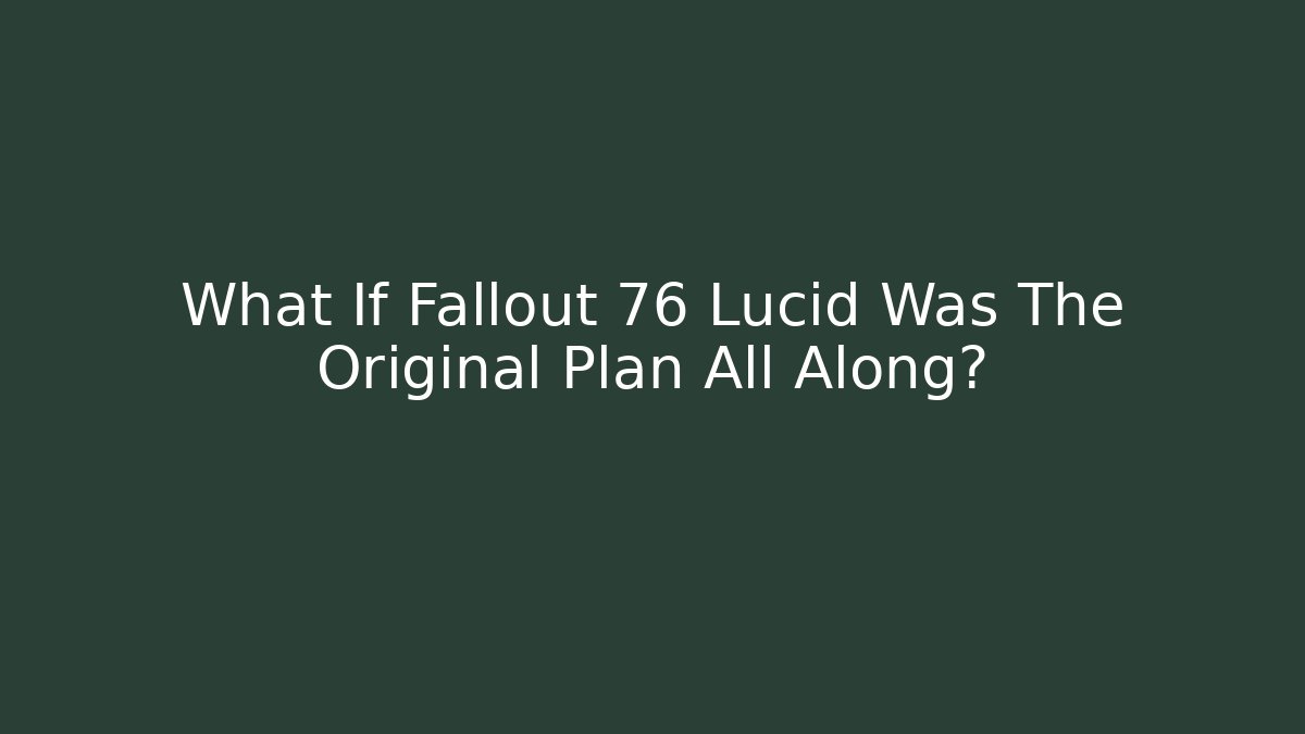 What If Fallout 76 Lucid Was The Original Plan All Along?