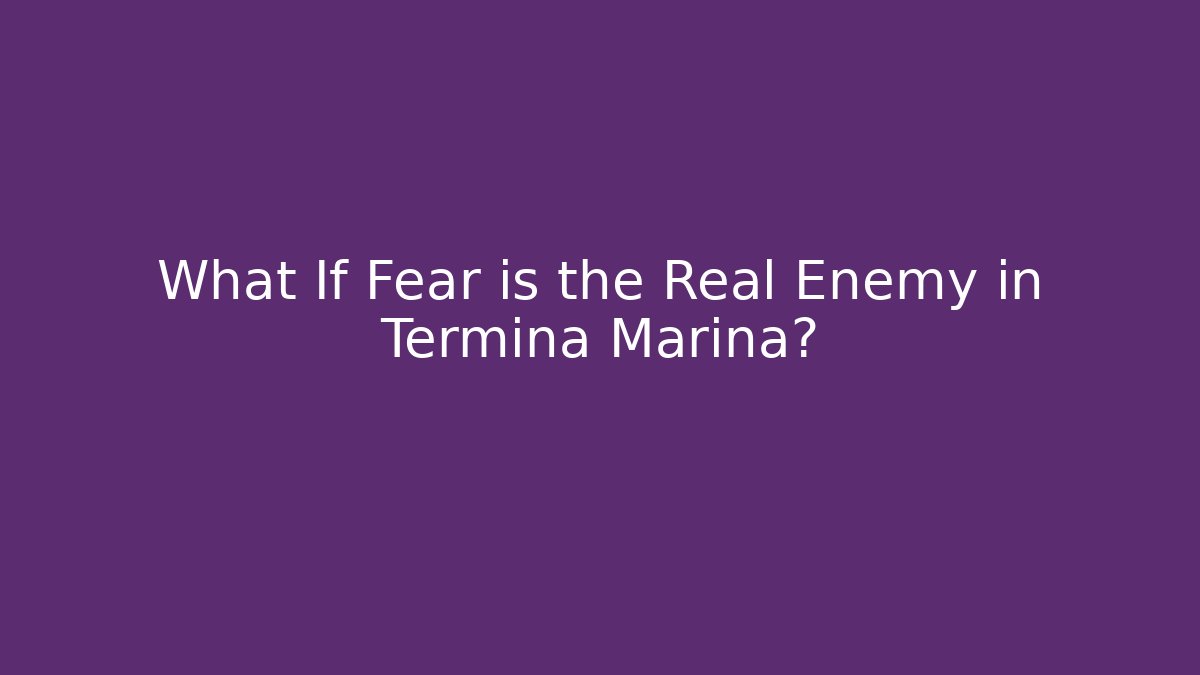 What If Fear is the Real Enemy in Termina Marina?