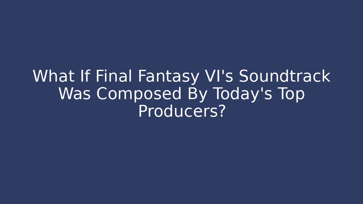 What If Final Fantasy VI's Soundtrack Was Composed By Today’s Top Producers?