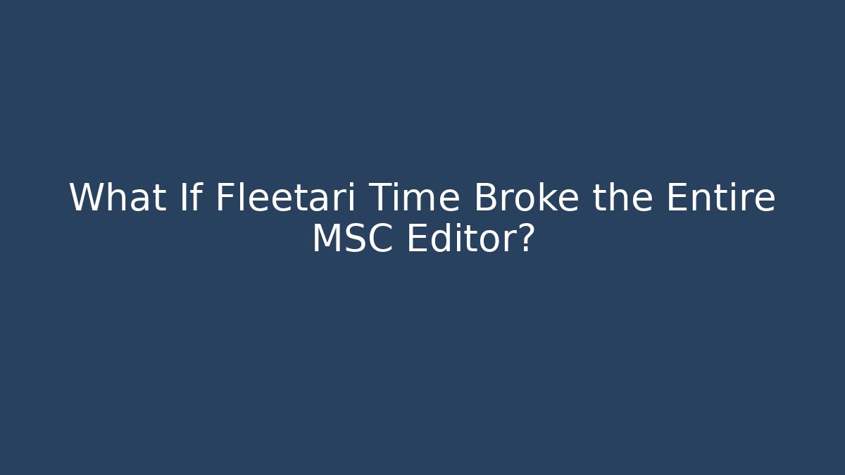 What If Fleetari Time Broke the Entire MSC Editor?