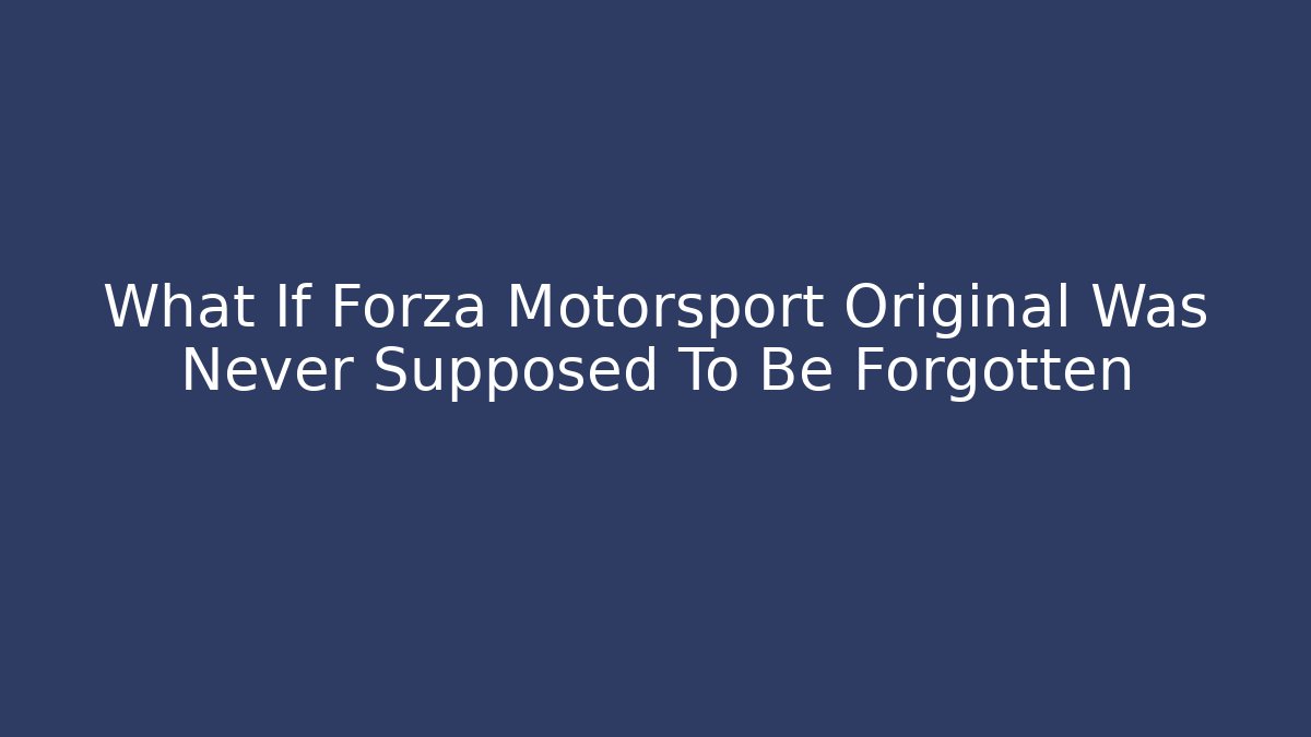 What If Forza Motorsport Original Was Never Supposed To Be Forgotten
