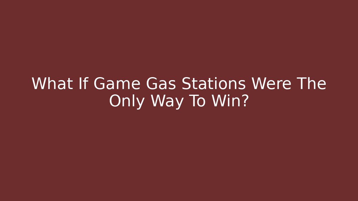 What If Game Gas Stations Were The Only Way To Win?