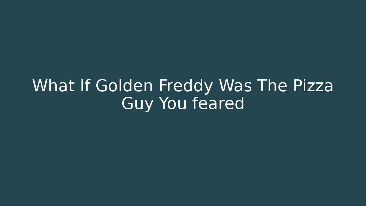 What If Golden Freddy Was The Pizza Guy You feared