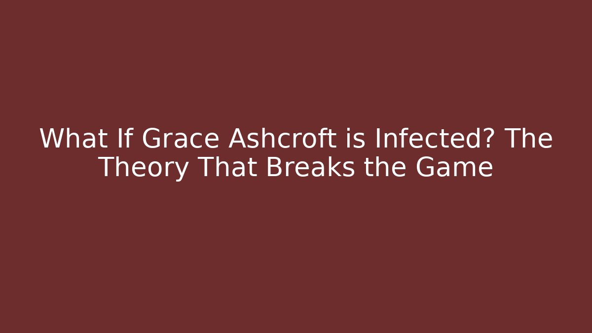 What If Grace Ashcroft is Infected? The Theory That Breaks the Game