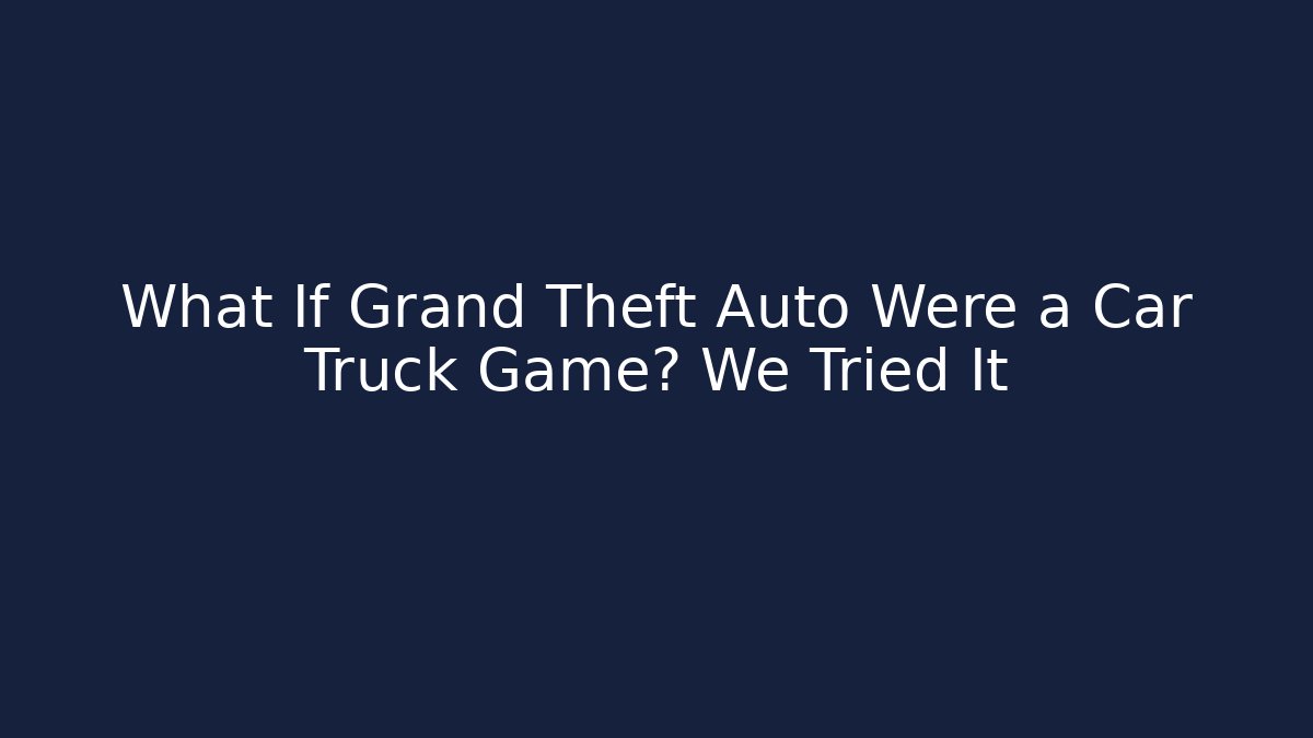 What If Grand Theft Auto Were a Car Truck Game? We Tried It