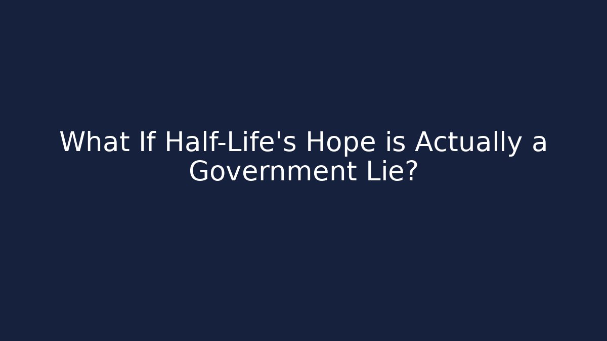 What If Half-Life's Hope is Actually a Government Lie?