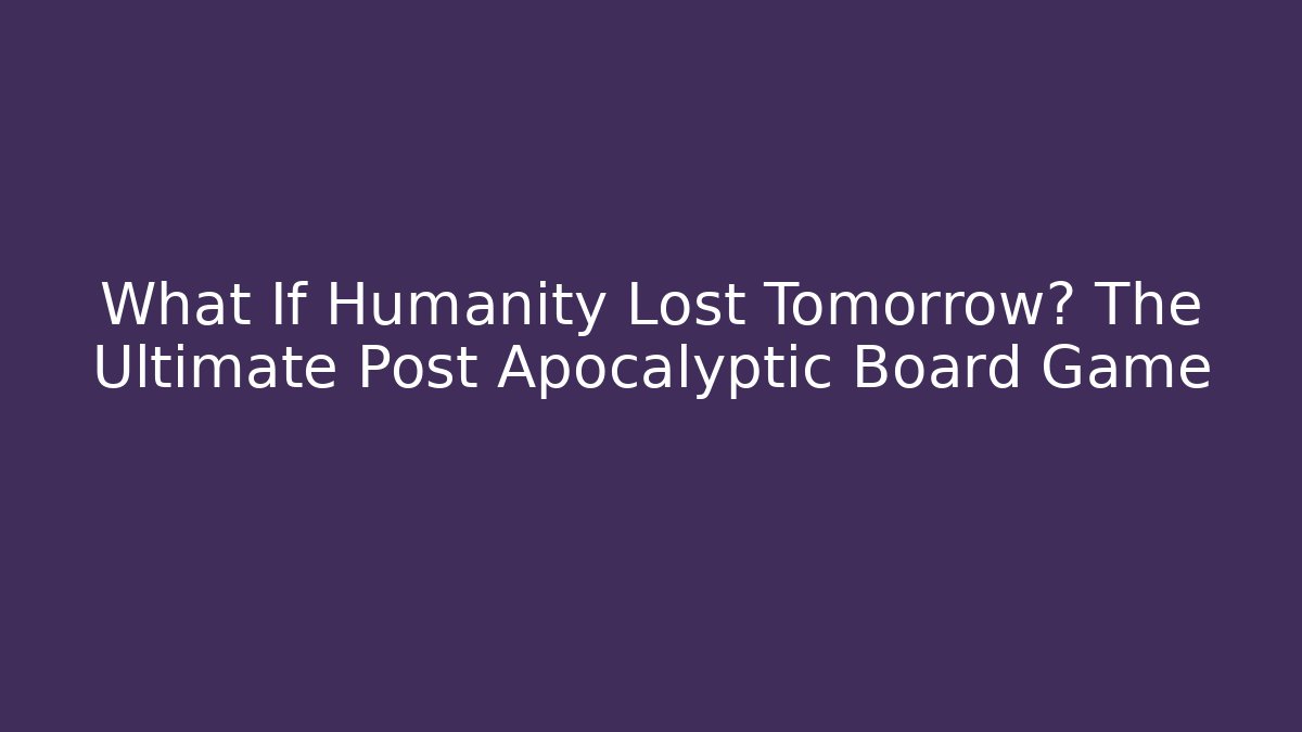 What If Humanity Lost Tomorrow? The Ultimate Post Apocalyptic Board Game - Create More Assets
