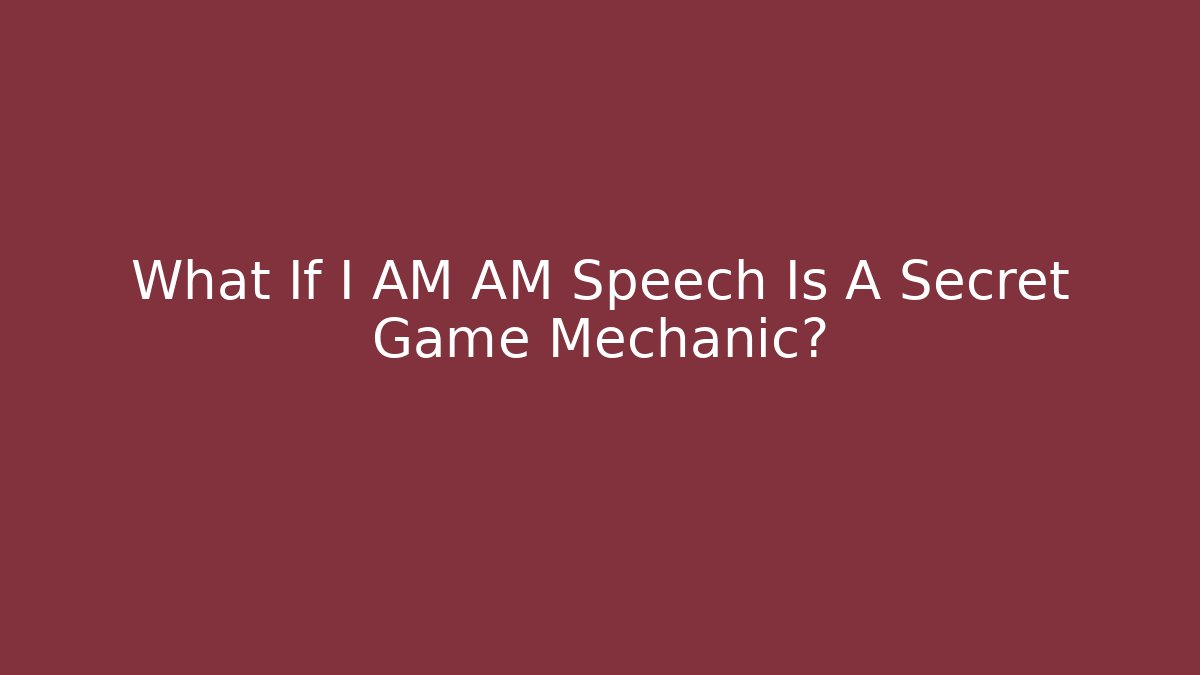What If I AM AM Speech Is A Secret Game Mechanic?