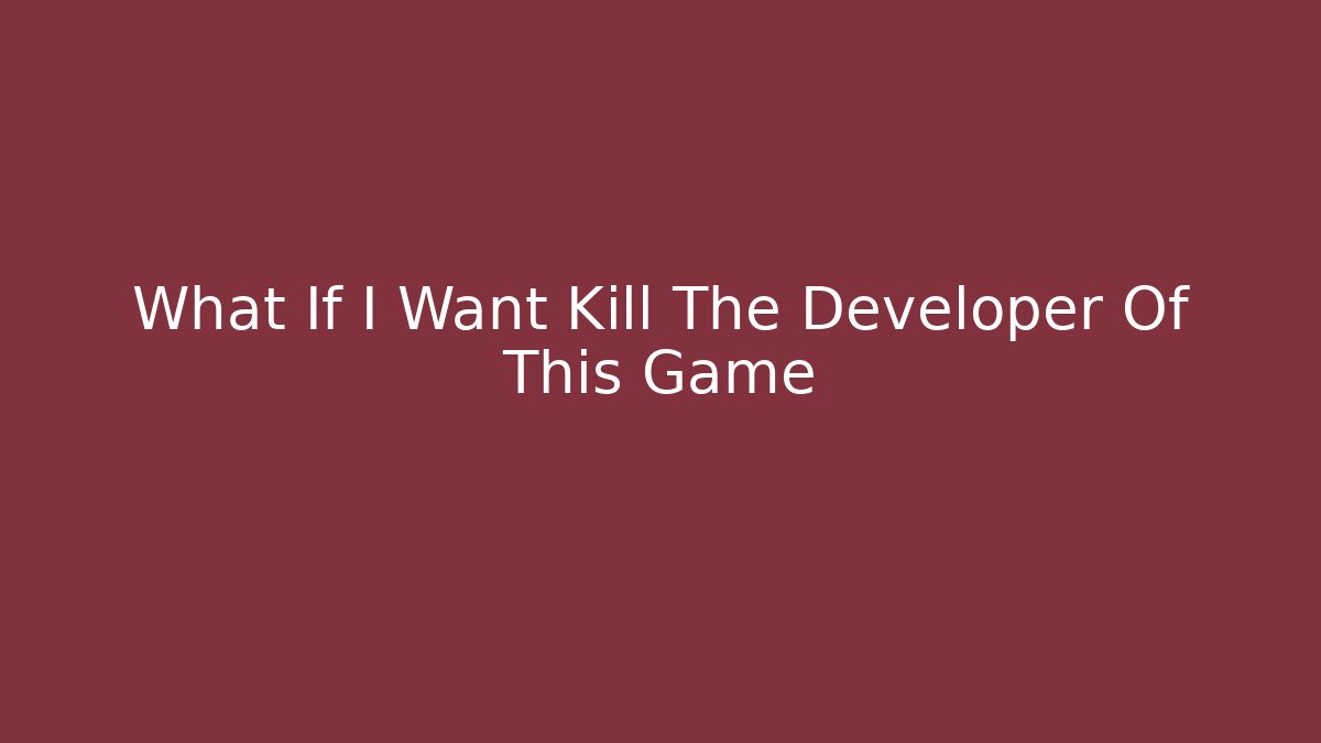 What If I Want Kill The Developer Of This Game