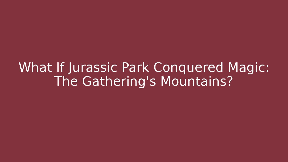 What If Jurassic Park Conquered Magic: The Gathering's Mountains?
