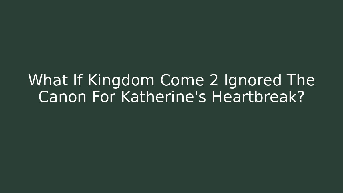 What If Kingdom Come 2 Ignored The Canon For Katherine's Heartbreak?