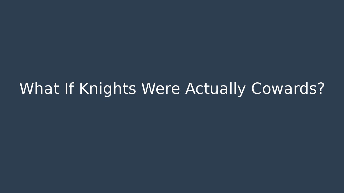 What If Knights Were Actually Cowards?