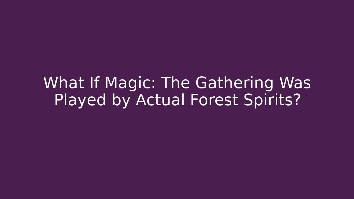 What If Magic: The Gathering Was Played by Actual Forest Spirits?
