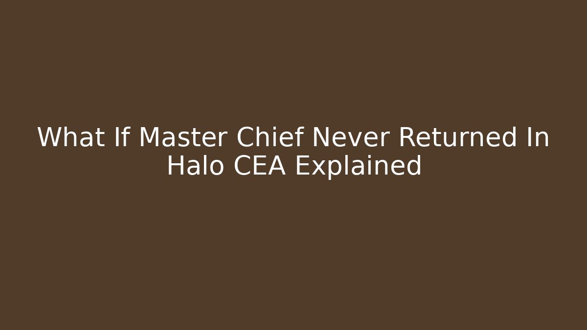 What If Master Chief Never Returned In Halo CEA Explained