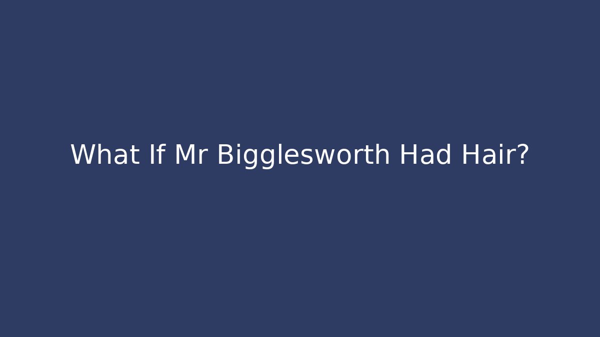 What If Mr Bigglesworth Had Hair?