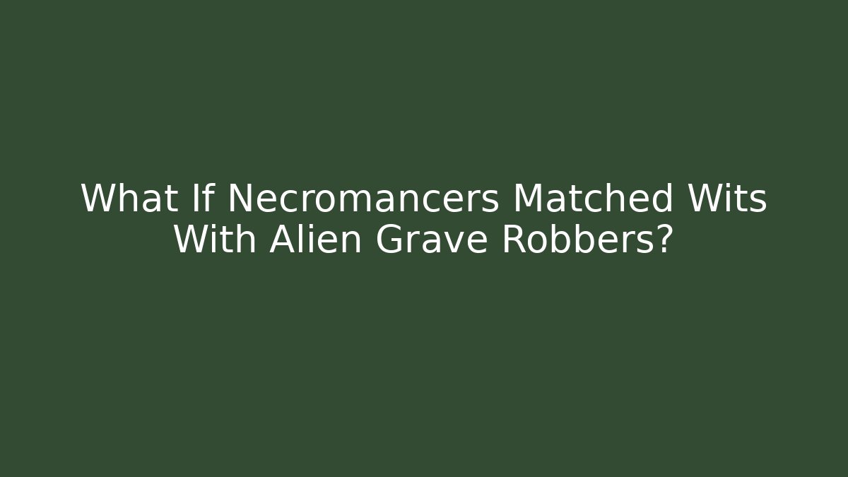 What If Necromancers Matched Wits With Alien Grave Robbers?