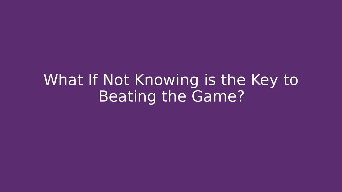 What If Not Knowing is the Key to Beating the Game?