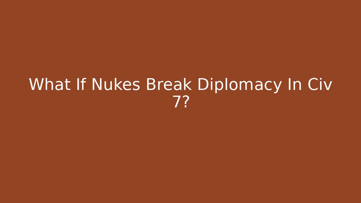 What If Nukes Break Diplomacy In Civ 7?